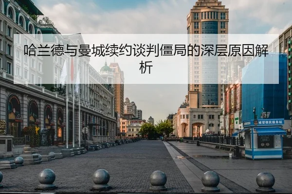 哈兰德与曼城续约谈判僵局的深层原因解析